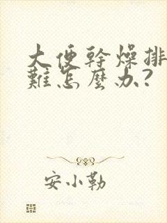 大便干燥排便困难怎么办?