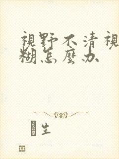 视野不清视力模糊怎么办