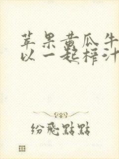 苹果黄瓜牛奶可以一起榨汁吗