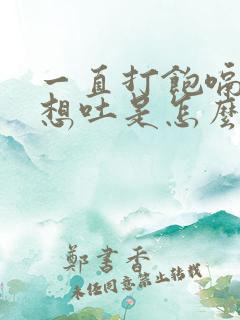 一直打饱嗝恶心想吐是怎么了