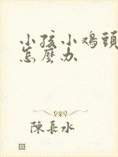 小孩小鸡头裂口怎么办