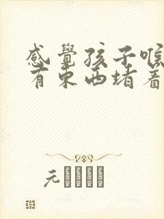 感觉孩子喉咙里有东西堵着