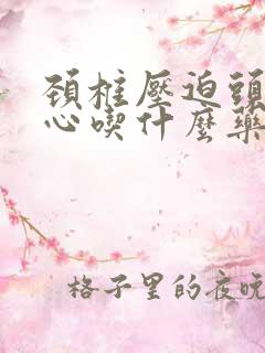 颈椎压迫头晕恶心吃什么药