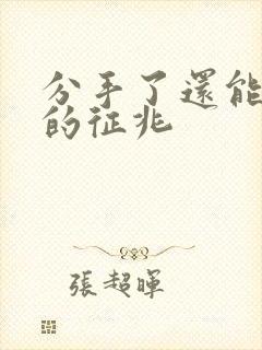 分手了还能挽回的征兆