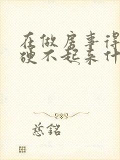 在做房事得时候硬不起来什么原因