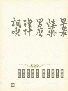 调理男性早些泄吃什么药最好来效快