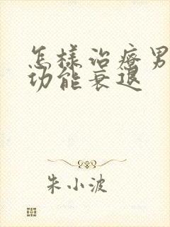 怎样治疗男性性功能衰退