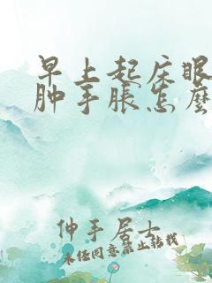 早上起床眼睛浮肿手胀怎么回事