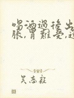 喝酒过后出现胃胀,胃难受,还呕吐