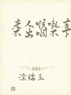 老人喉咙有痰咳不出咽不下