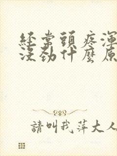 经常头疼浑身疼没劲什么原因