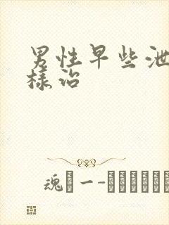 男性早些泄怎么样治