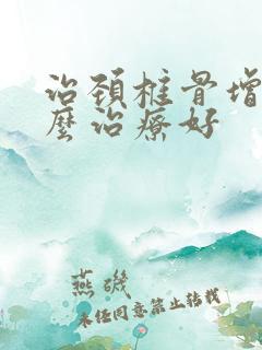 治颈椎骨增生怎么治疗好