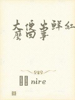 大便出鲜红血怎么回事