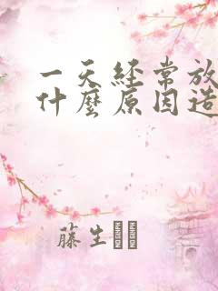 一天经常放屁是什么原因造成的