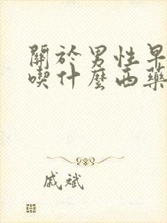 关于男性早些泄吃什么西药最好