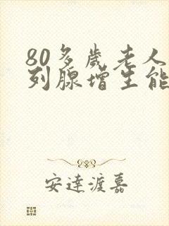 80多岁老人前列腺增生能做手术吗