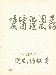 嗜睡犯困是什么原因造成的