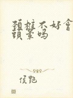 颈椎不好会头疼头晕吗