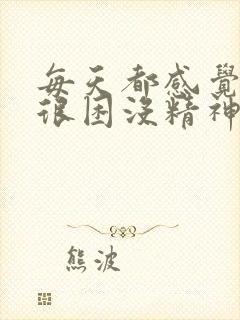 每天都感觉很累很困没精神想睡觉