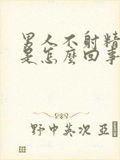 男人不射精就软是怎么回事