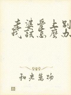 老婆爱上别人了我该怎么办