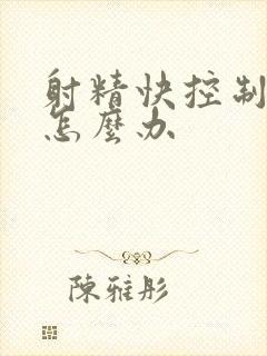 射精快控制不住怎么办