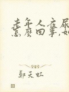 老年人夜尿频繁怎么回事,如何治疗