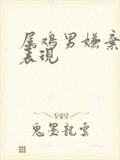 属鸡男嫌弃你的表现