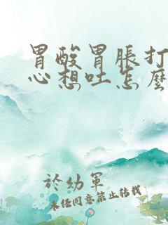 胃酸胃胀打嗝恶心想吐怎么回事