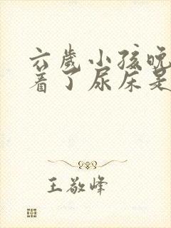 六岁小孩晚上睡着了尿床是怎么回事