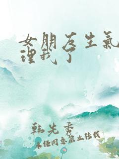 女朋友生气了不理我了