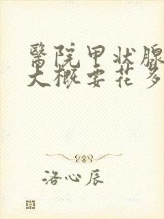 医院甲状腺治疗大概要花多少钱