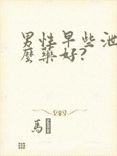 男性早些泄吃什么药好?