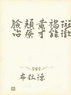 脸颊黄褐斑怎么治疗才能彻底除根呢