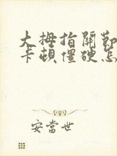 大拇指关节弯曲卡顿僵硬怎么回事