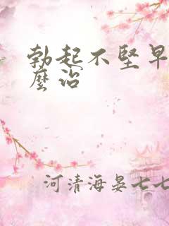 勃起不坚早射怎么治