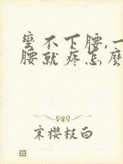 弯不下腰,一弯腰就疼怎么回事