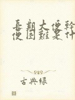 长期大便干燥排便困难是什么原因