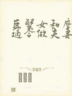 巨蟹女和摩羯男适合做夫妻吗