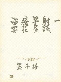 治疗早射一般需要花多钱