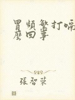 胃频繁打嗝是怎么回事