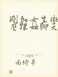 刚加女生微信怎么跟她聊天找话题