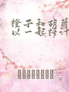 橙子和胡萝卜可以一起榨汁吗