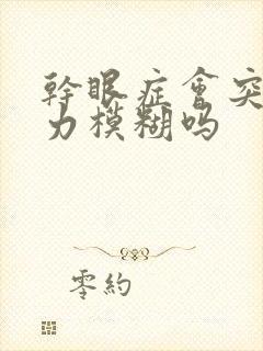 干眼症会突然视力模糊吗