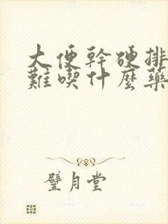 大便干硬排便困难吃什么药效果好