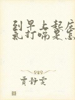 到早上起床总反气打嗝是怎么回事