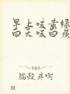 早上咳黄绿色痰白天咳白痰