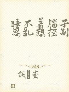 睡不着脑子里胡思乱想控制不住