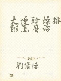 大便干燥排便困难怎么治